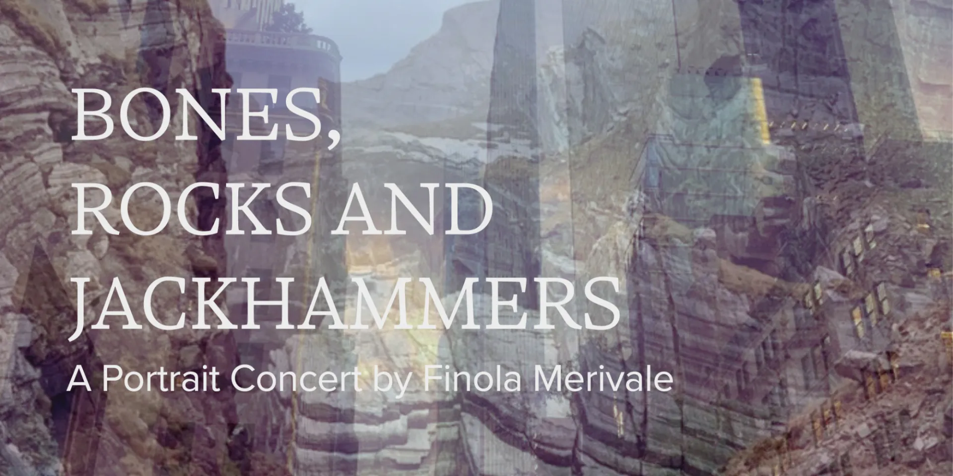 BONES, ROCKS AND JACKHAMMERS: A Portrait Concert by Finola Merivale