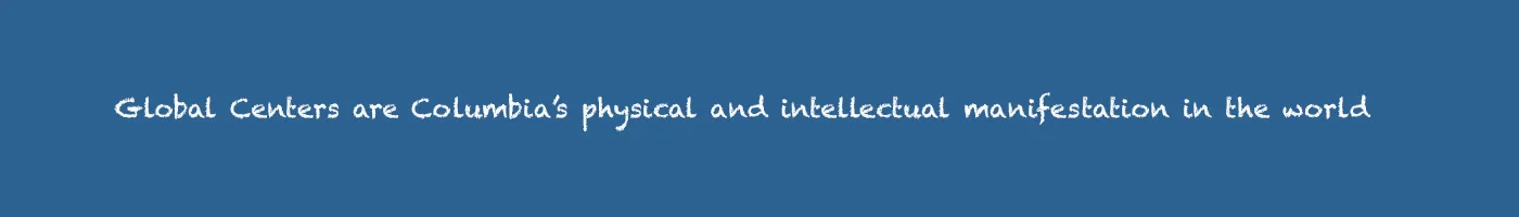 Global Centers are Columbia’s physical and intellectual manifestation in the world